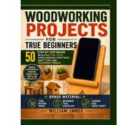 Woodworking Projects for True Beginners: 50 Step-by-Step Builds with Exact Cut Lists, Simple Diagrams, Basic Tools, Safety Tips, and Foolproof Finishes (William James Guides)