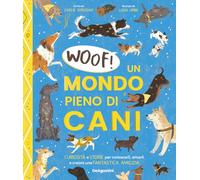 Woof! Un mondo pieno di cani. Curiosità e storie per conoscerli, amarli e creare una fantastica amicizia