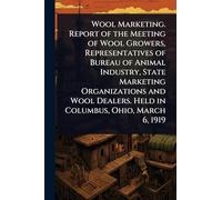 Wool Marketing. Report of the Meeting of Wool Growers, Representatives of Bureau of Animal Industry, State Marketing Organizations and Wool Dealers. Held in Columbus, Ohio, March 6, 1919