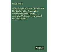 Word-analysis. A Graded Class-book of English Derivative Words, with Practical Exercises. Spelling, Analyzing, Defining, Synonyms, and the Use of Words