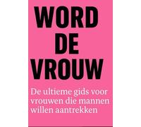 WORD DE VROUW: De ultieme gids voor vrouwen die mannen willen aantrekken