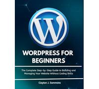 Wordpress For Beginners: The Complete Step-by-Step Guide to Building and Managing Your Website Without Coding Skills