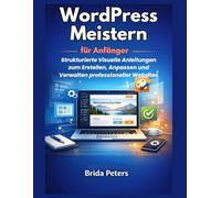 WordPress meistern für Anfänger: Strukturierte Visuelle Anleitungen zum Erstellen, Anpassen und Verwalten professioneller Websites