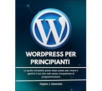 WordPress per Principianti: La guida completa passo dopo passo per creare e gestire il tuo sito web senza competenze di programmazione