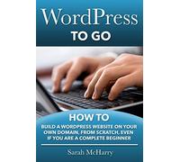 WordPress To Go: How To Build A WordPress Website On Your Own Domain, From Scratch, Even If You Are A Complete Beginner