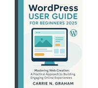 wordpress user guide for beginners 2025: Mastering Web Creation: A Practical Approach to Building Engaging Online Experiences