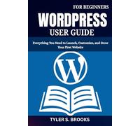 WORDPRESS USER GUIDE FOR BEGINNERS: Everything You Need to Launch, Customize, and Grow Your First Website