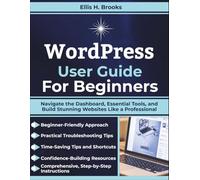 WordPress User Guide For Beginners: Navigate the Dashboard, Essential Tools, and Build Stunning Websites Like a Professional