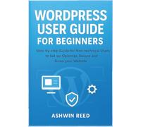 WordPress User Guide for Beginners: Step-by-Step Guide for Non-Technical Users to Set Up Optimize, Secure and Grow Your Website