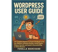 WordPress User Guide: The Complete Beginner-to-Expert Handbook to Set Up a Website, Customize Designs, Install Plugins, Enhance Security, and Launch a Successful Blog or Online Business
