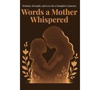 Words a Mother Whispered: Wisdom, Strength, and Love for a Daughter’s Journey: 300+ Sentences of Heartfelt Guidance to Inspire a Positive, Peaceful, and Successful Life