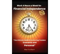Work 4 Hours a Week for Financial Independence: "The Ultimate Guide to Achieving Economic and Personal Freedom."