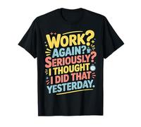 Work Again Seriously I Thought I Did That Yesterday |- Camiseta