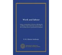 Work and labour: being a compendium of the law affecting the conditions under which the manual work of the working classes is performed in England