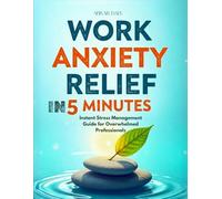 Work Anxiety Relief in 5 Minutes: Instant Stress Management Guide for Overwhelmed Professionals: Simple Techniques to Regain Calm, Focus, and Control During Your Busy Workday