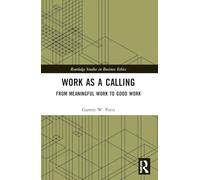 Work as a Calling: From Meaningful Work to Good Work (Routledge Studies in Business Ethics)