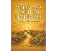 Work as a Path to Holiness: A Catholic Guide to Vocation, Service, and Daily Duty (The Catholic Productivity Series)