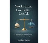 Work Faster. Live Better. Use AI.: Using AI Without Losing Control, Balance, or Humanity