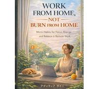 Work From Home, Not Burn From Home: How to Protect Your Energy, Rebuild Focus, and Work From Home With Balance, Clarity, and Peace-Even When Work Never Stops