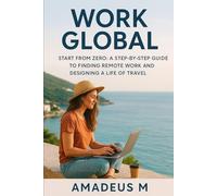 Work Global: Start from Zero, A Step-by-Step Guide to Building Remote Work and Designing a Life of Travel No experience? No problem. How to find remote work, and design a life of freedom that lasts