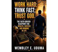 WORK HARD; THINK FAST; TRUST GOD.: The Faith-Driven Blueprint for Wealth, Success, and Winning in Life.