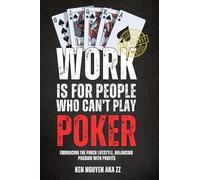 Work Is for People Who Can't Play Poker: Embracing the Poker Lifestyle, Balancing Passion with Profits