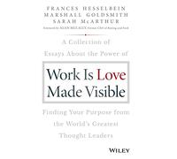 Work is Love Made Visible: A Collection of Essays About the Power of Finding Your Purpose From the World's Greatest Thought Leaders (Frances Hesselbein Leadership Forum)