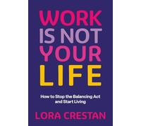 Work Is Not Your Life: How to Stop the Balancing Act and Start Living