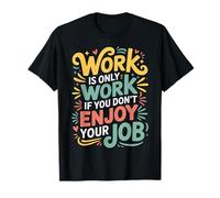 Work Is Only Work If You Don't Enjoy Your Job - Camiseta