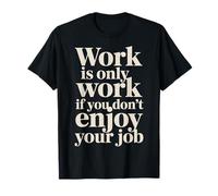 Work Is Only Work If You Don't Enjoy Your Job - Camiseta