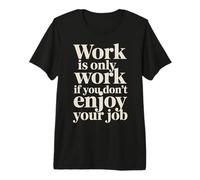 Work Is Only Work If You Don't Enjoy Your Job - Camiseta Premium