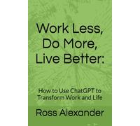 Work Less, Do More, Live Better:: How to Use ChatGPT to Transform Work and Life