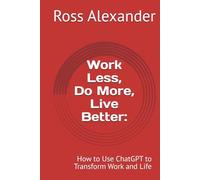 Work Less, Do More, Live Better:: How to Use ChatGPT to Transform Work and Life