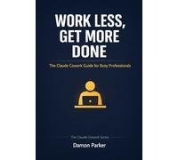 WORK LESS, GET MORE DONE: The Claude Cowork Guide for Busy Professionals (The Claude Cowork Series)