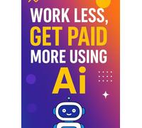 WORK LESS GET PAID MORE USING Ai: Utilize ChatGPT and other Ai sites....