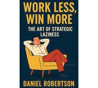 WORK LESS, WIN MORE: The Art of Strategic Laziness: How to Achieve More in Less Time with Smart Productivity, Automation, and Focused Habits for Entrepreneurs, Creators, and Professionals