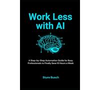Work Less with AI: A Step-by-Step Automation Guide for Busy Professionals to Finally Save 10 Hours a Week