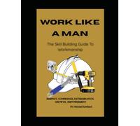 Work Like A Man: A Skill Building Guide To Workmanship