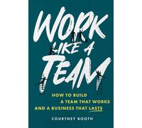 Work Like a Team: How to Build a Team That Works and a Business That Lasts