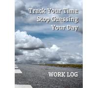 WORK LOG - Track Your Time Stop Guessing Your Day: Daily Work & Time Tracking Logbook for Productivity, Task Management and Workday Organization
