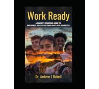Work Ready A Parent's Strategic Guide to Employment Success for Young Adults with Disabilities
