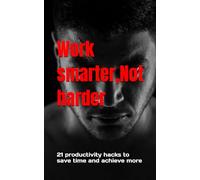 Work smarter,Not harder: 21 productivity hacks to save time and achieve more