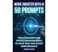Work Smarter with AI: 50 Prompts for Managers and Office Professionals to Save Time and Boost Performance (The Future Skills)