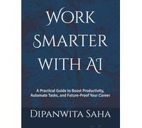 Work Smarter with AI: A Practical Guide to Boost Productivity, Automate Tasks, and Future-Proof Your Career