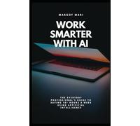 Work Smarter with AI: The Everyday Professional's Guide to Saving 10+ Hours a Week Using Artificial Intelligence: A practical, no-jargon playbook for professionals