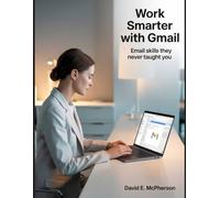 Work Smarter with Gmail: Email Skills They Never Taught You (Innovation Insights Exploring the Latest Tech Trends)