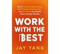 Work With The Best: How to Create Opportunities, Build Powerful Relationships, and Get Ahead by Helping Those Already Winning