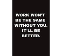 WORK WON'T BE THE SAME WITHOUT YOU. IT’LL BE BETTER: Funny Farewell Notebook Gift for Coworker, Colleague, Boss I Perfect Goodbye Present for Woman & ... & Funny Quote & Farewell Message from Team