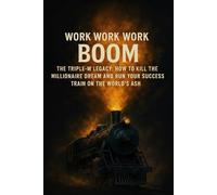 Work Work Work Boom: The Triple W Legacy How to Kill the Millionaire Dream and Run Your Success Train on the World's Ash.