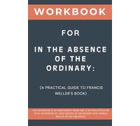 Workbook for In the Absence of the Ordinary: A Practical Guide to Francis Weller’s Book